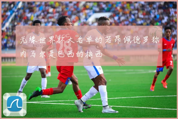 无缘世界杯大名单的若昂佩德罗称内马尔是巴西的梅西