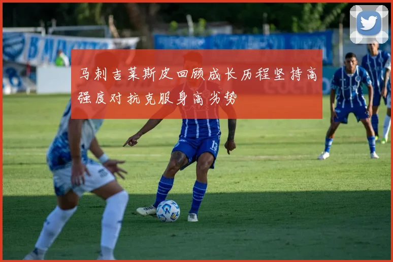 马刺吉莱斯皮回顾成长历程坚持高强度对抗克服身高劣势