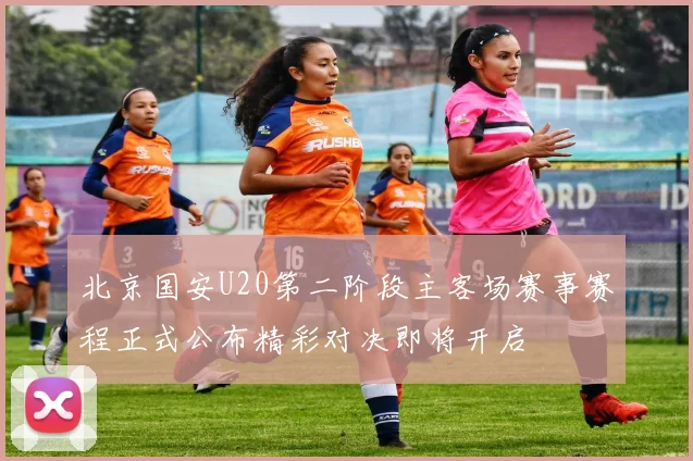 北京国安U20第二阶段主客场赛事赛程正式公布精彩对决即将开启