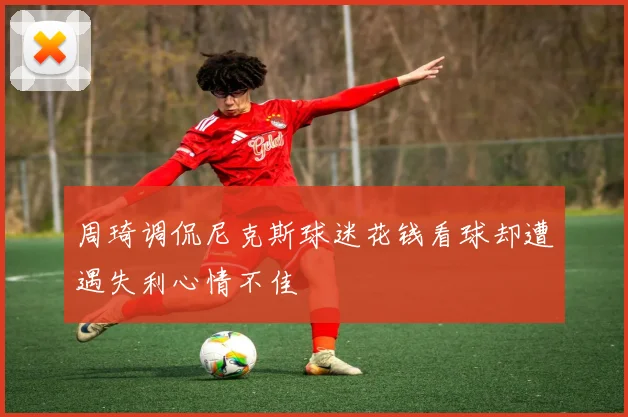 周琦调侃尼克斯球迷花钱看球却遭遇失利心情不佳