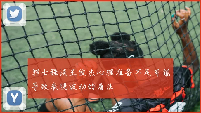 郭士强谈王俊杰心理准备不足可能导致表现波动的看法