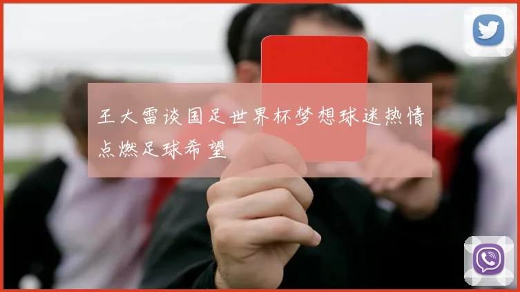 王大雷谈国足世界杯梦想球迷热情点燃足球希望