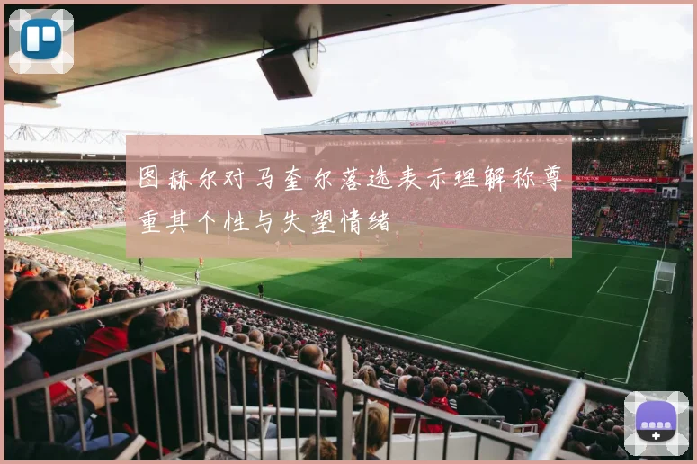 图赫尔对马奎尔落选表示理解称尊重其个性与失望情绪
