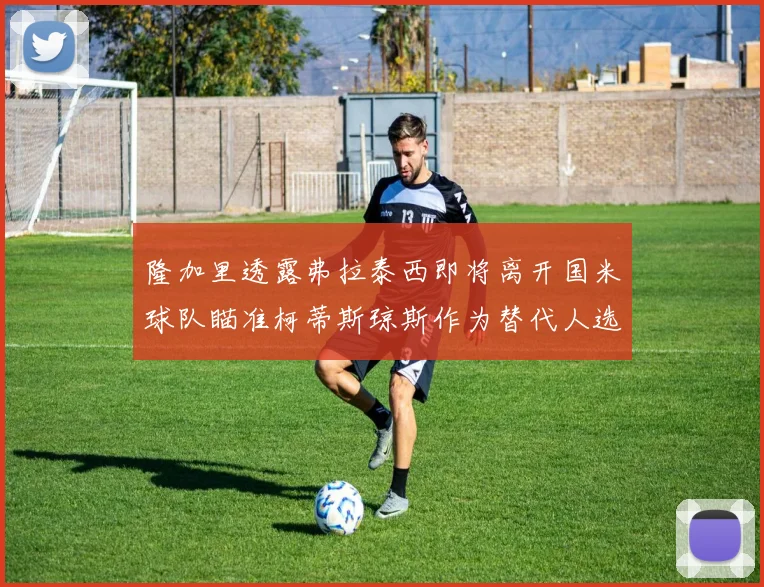 隆加里透露弗拉泰西即将离开国米球队瞄准柯蒂斯琼斯作为替代人选