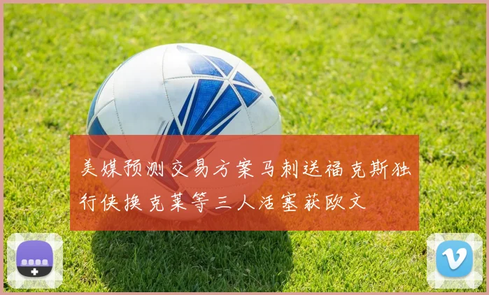美媒预测交易方案马刺送福克斯独行侠换克莱等三人活塞获欧文