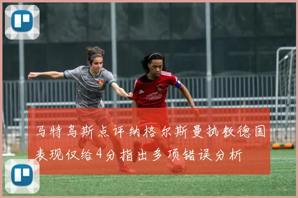 马特乌斯点评纳格尔斯曼执教德国表现仅给4分指出多项错误分析