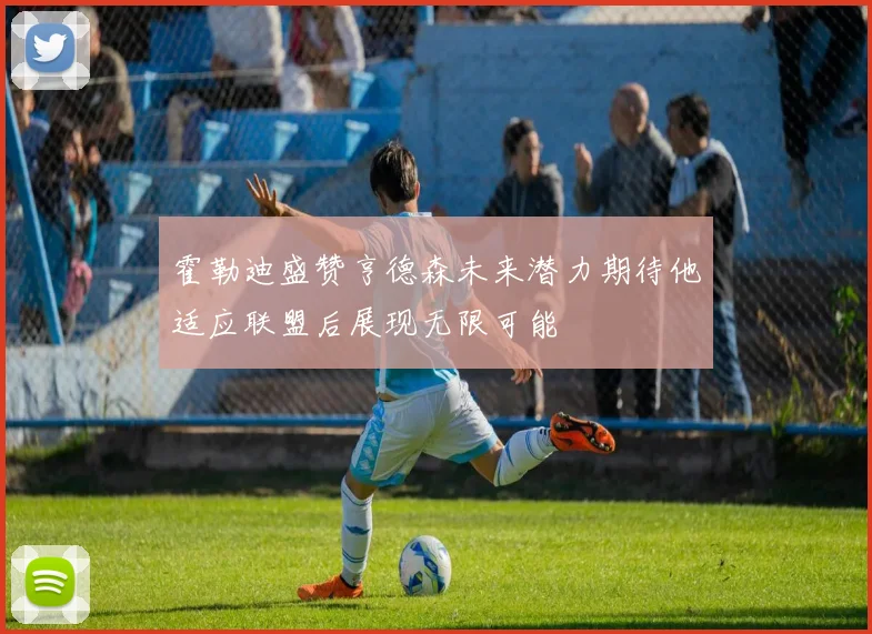 霍勒迪盛赞亨德森未来潜力期待他适应联盟后展现无限可能