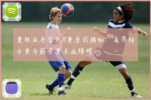 曼联放弃签约M费原因揭秘：高昂转会费与薪资要求成障碍
