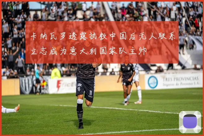 卡纳瓦罗透露执教中国后无人联系立志成为意大利国家队主帅
