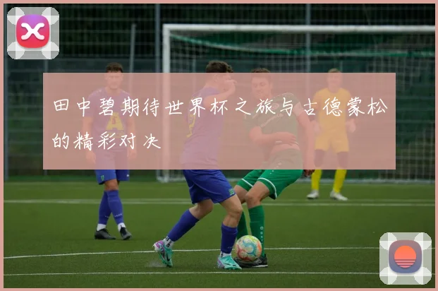 田中碧期待世界杯之旅与古德蒙松的精彩对决
