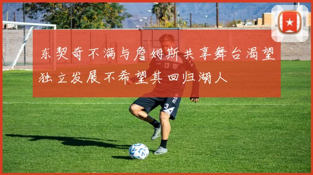 东契奇不满与詹姆斯共享舞台渴望独立发展不希望其回归湖人
