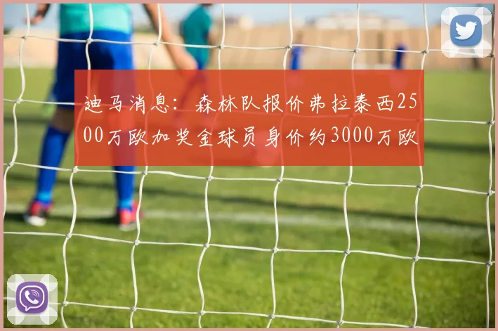 迪马消息：森林队报价弗拉泰西2500万欧加奖金球员身价约3000万欧