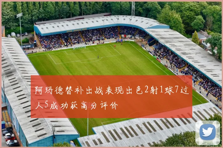 阿玛德替补出战表现出色2射1球7过人5成功获高分评价