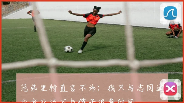 范弗里特直言不讳：我只与志同道合者交流不与傻子浪费时间