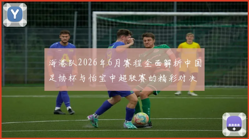 海港队2026年6月赛程全面解析中国足协杯与怡宝中超联赛的精彩对决