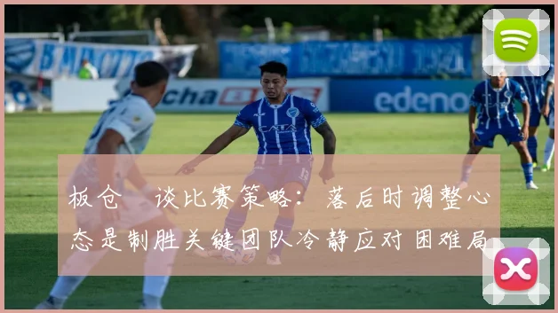 板仓滉谈比赛策略：落后时调整心态是制胜关键团队冷静应对困难局面