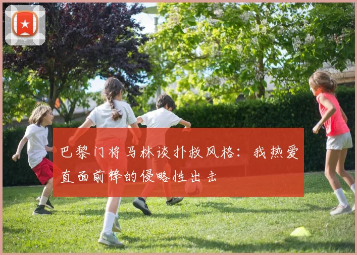 巴黎门将马林谈扑救风格：我热爱直面前锋的侵略性出击