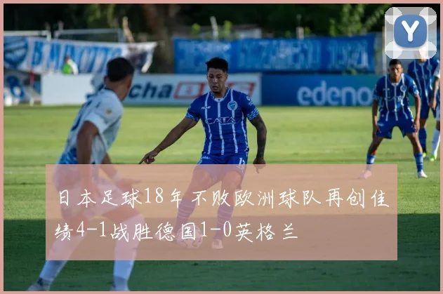日本足球18年不败欧洲球队再创佳绩4-1战胜德国1-0英格兰